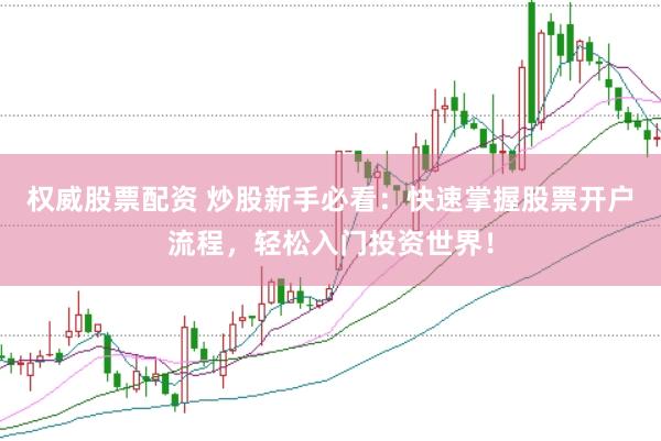 权威股票配资 炒股新手必看：快速掌握股票开户流程，轻松入门投资世界！
