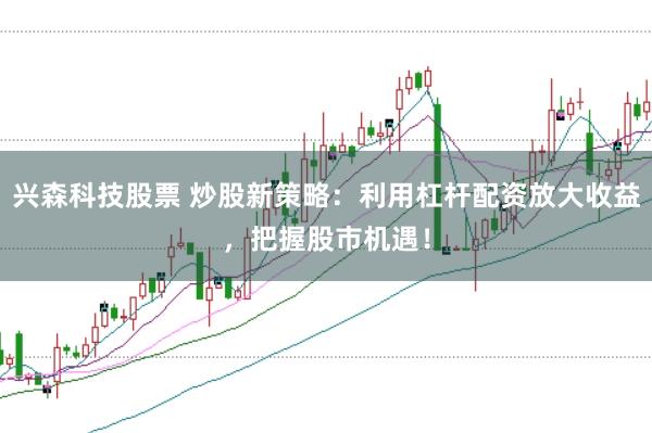 兴森科技股票 炒股新策略：利用杠杆配资放大收益，把握股市机遇！