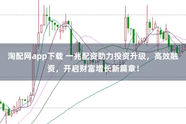 淘配网app下载 一兆配资助力投资升级，高效融资，开启财富增长新篇章！