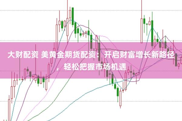大财配资 美黄金期货配资：开启财富增长新路径，轻松把握市场机遇