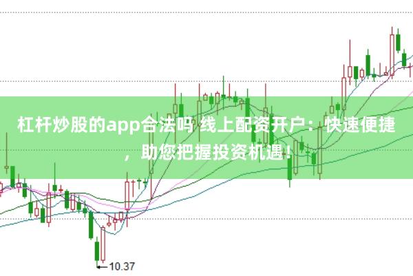 杠杆炒股的app合法吗 线上配资开户：快速便捷，助您把握投资机遇！