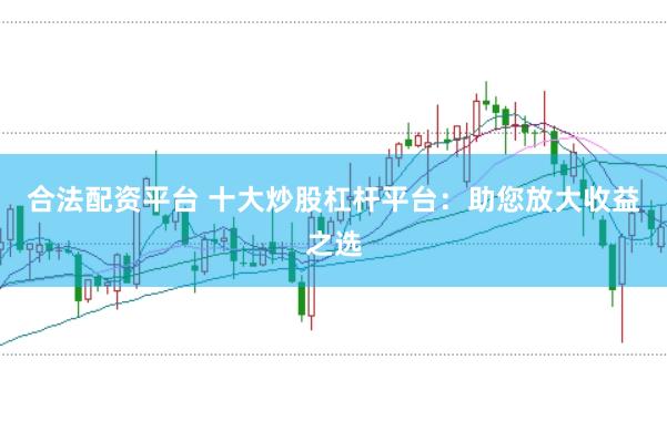 合法配资平台 十大炒股杠杆平台：助您放大收益之选