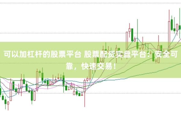 可以加杠杆的股票平台 股票配资实盘平台：安全可靠，快速交易！
