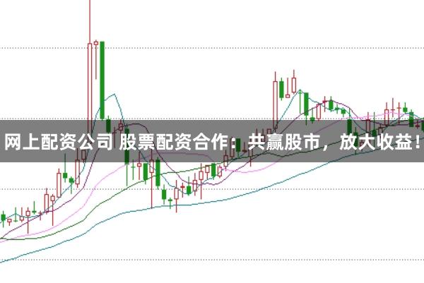 网上配资公司 股票配资合作：共赢股市，放大收益！