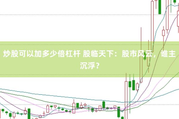 炒股可以加多少倍杠杆 股临天下：股市风云，谁主沉浮？