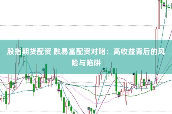 股指期货配资 融易富配资对赌：高收益背后的风险与陷阱