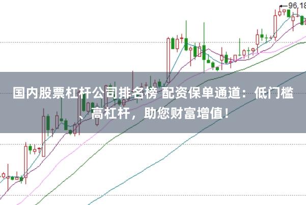 国内股票杠杆公司排名榜 配资保单通道：低门槛、高杠杆，助您财富增值！