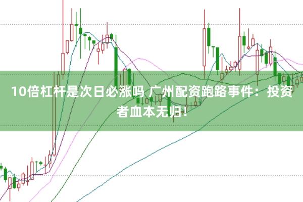 10倍杠杆是次日必涨吗 广州配资跑路事件：投资者血本无归！