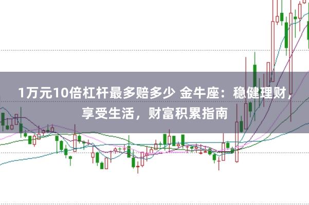 1万元10倍杠杆最多赔多少 金牛座：稳健理财，享受生活，财富积累指南