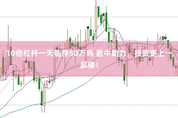 10倍杠杆一天能挣50万吗 盈牛助力，投资更上一层楼！