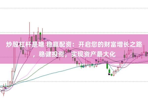 炒股杠杆是啥 稳赢配资：开启您的财富增长之路，稳健投资，实现资产最大化