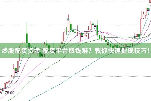 炒股配资资金 配资平台取钱难？教你快速提现技巧！