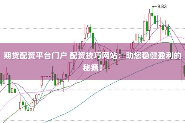 期货配资平台门户 配资技巧网站：助您稳健盈利的秘籍！