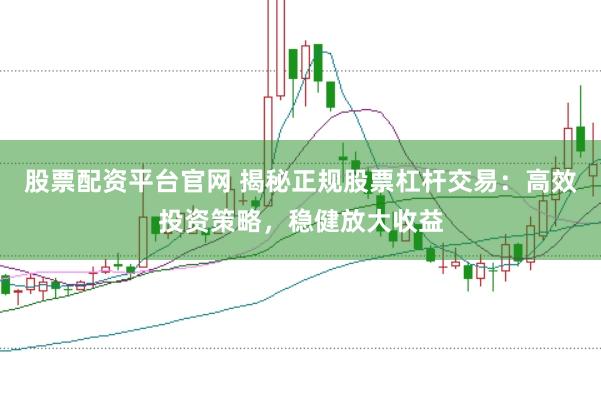 股票配资平台官网 揭秘正规股票杠杆交易：高效投资策略，稳健放大收益