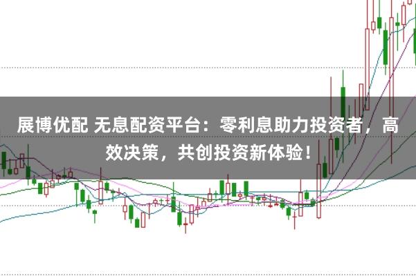 展博优配 无息配资平台：零利息助力投资者，高效决策，共创投资新体验！