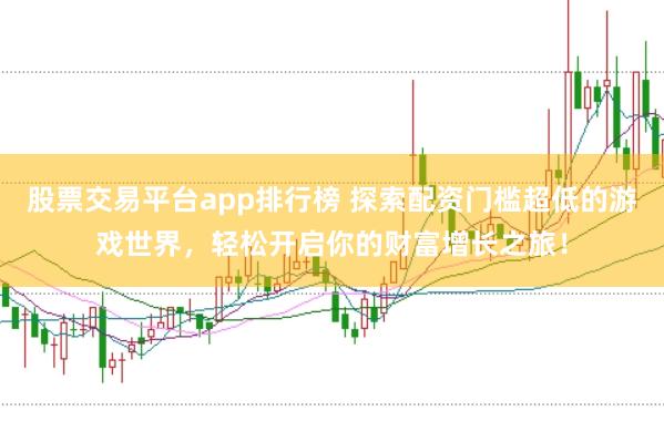 股票交易平台app排行榜 探索配资门槛超低的游戏世界，轻松开启你的财富增长之旅！
