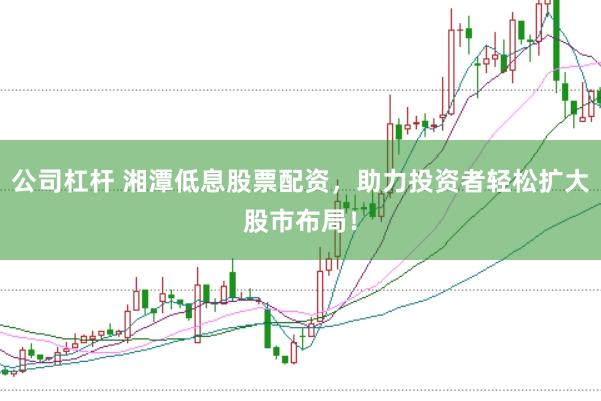 公司杠杆 湘潭低息股票配资，助力投资者轻松扩大股市布局！