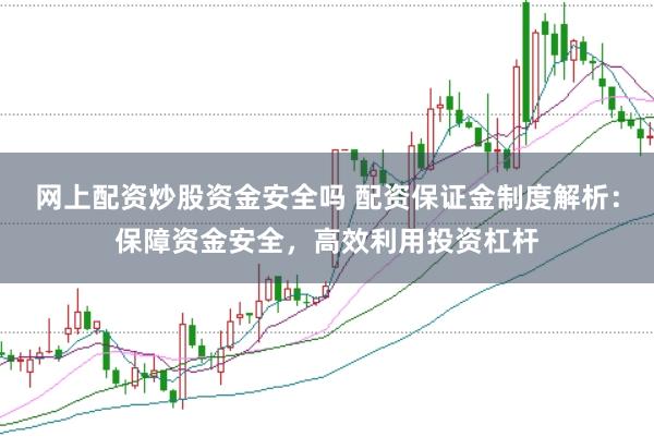 网上配资炒股资金安全吗 配资保证金制度解析：保障资金安全，高效利用投资杠杆