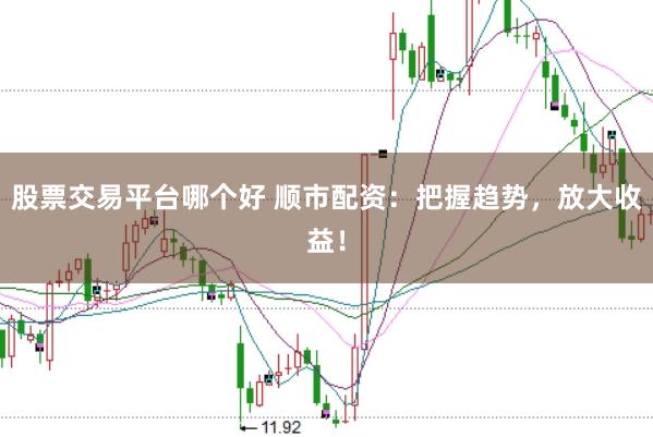 股票交易平台哪个好 顺市配资：把握趋势，放大收益！
