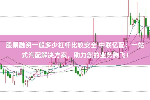 股票融资一般多少杠杆比较安全 中联亿配：一站式汽配解决方案，助力您的业务腾飞！