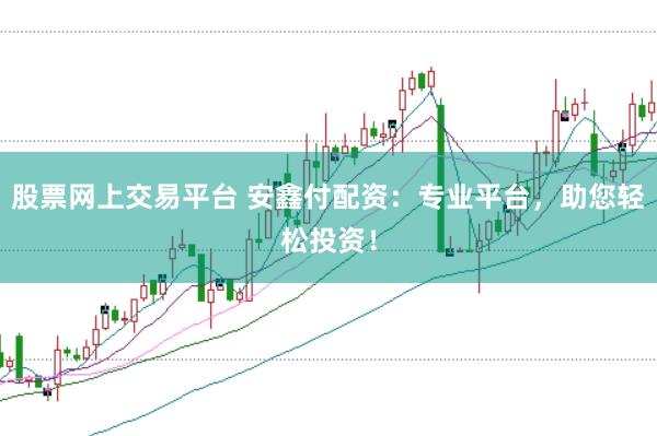 股票网上交易平台 安鑫付配资：专业平台，助您轻松投资！