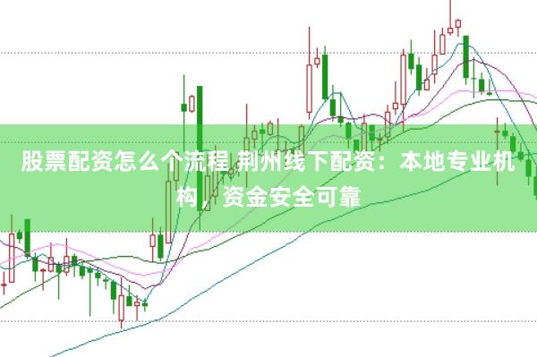 股票配资怎么个流程 荆州线下配资：本地专业机构，资金安全可靠
