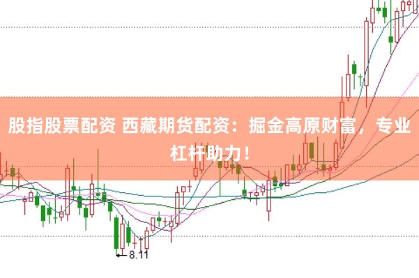 股指股票配资 西藏期货配资：掘金高原财富，专业杠杆助力！