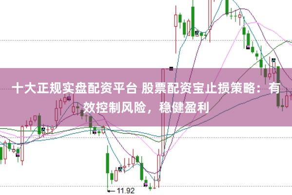 十大正规实盘配资平台 股票配资宝止损策略：有效控制风险，稳健盈利