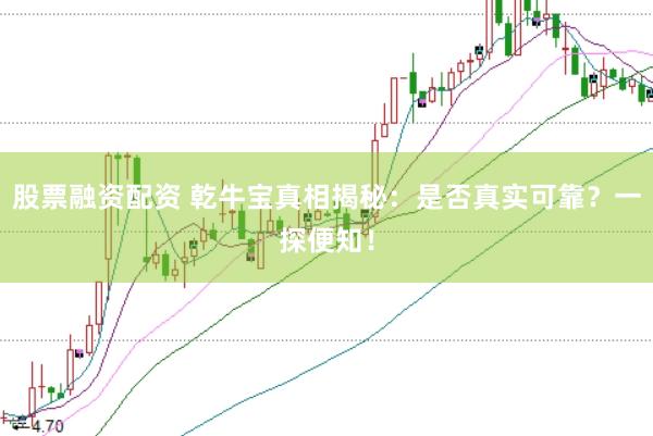 股票融资配资 乾牛宝真相揭秘：是否真实可靠？一探便知！
