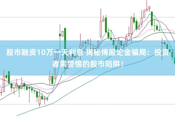 股市融资10万一天利息 揭秘博股论金骗局：投资者需警惕的股市陷阱！