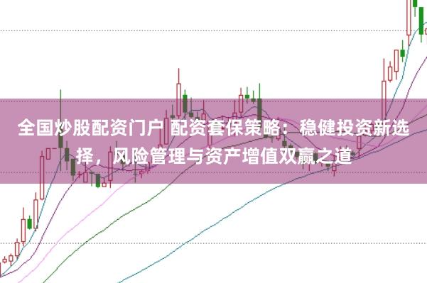 全国炒股配资门户 配资套保策略：稳健投资新选择，风险管理与资产增值双赢之道