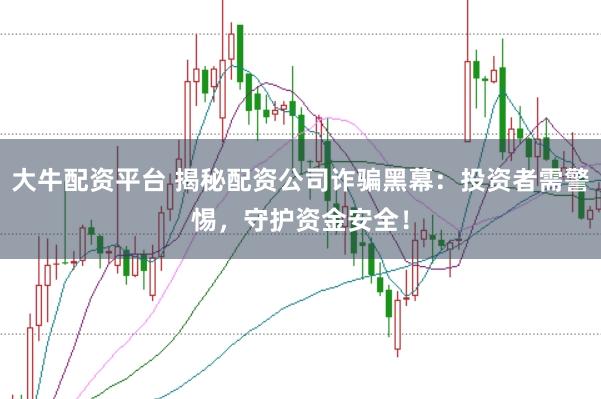 大牛配资平台 揭秘配资公司诈骗黑幕：投资者需警惕，守护资金安全！