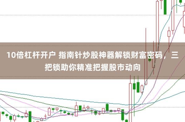 10倍杠杆开户 指南针炒股神器解锁财富密码，三把锁助你精准把握股市动向