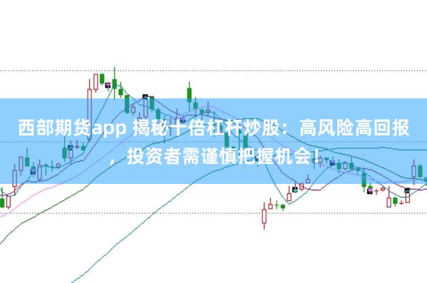 西部期货app 揭秘十倍杠杆炒股：高风险高回报，投资者需谨慎把握机会！