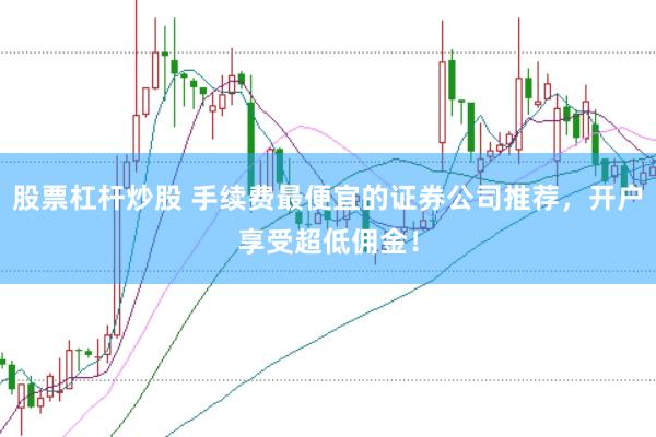 股票杠杆炒股 手续费最便宜的证券公司推荐，开户享受超低佣金！