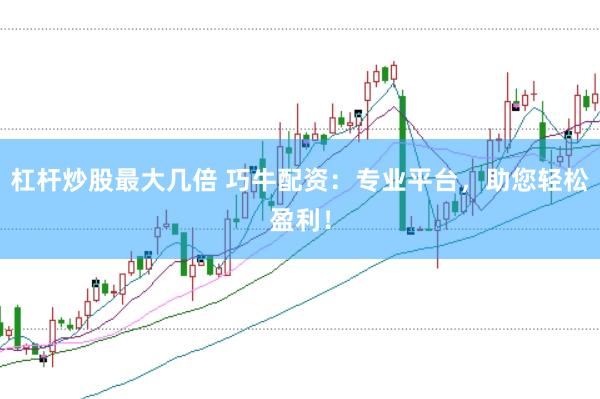 杠杆炒股最大几倍 巧牛配资：专业平台，助您轻松盈利！