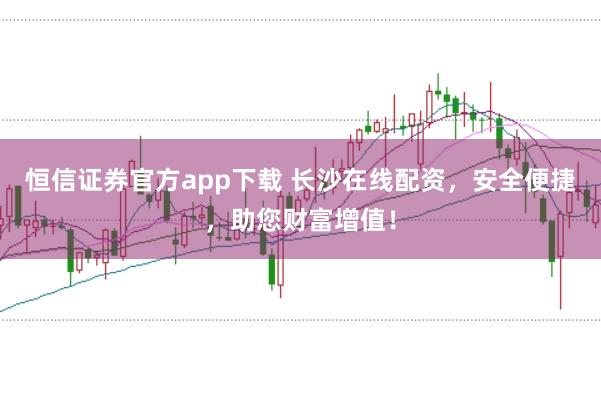 恒信证券官方app下载 长沙在线配资，安全便捷，助您财富增值！