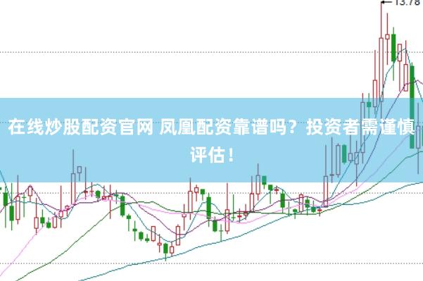 在线炒股配资官网 凤凰配资靠谱吗？投资者需谨慎评估！