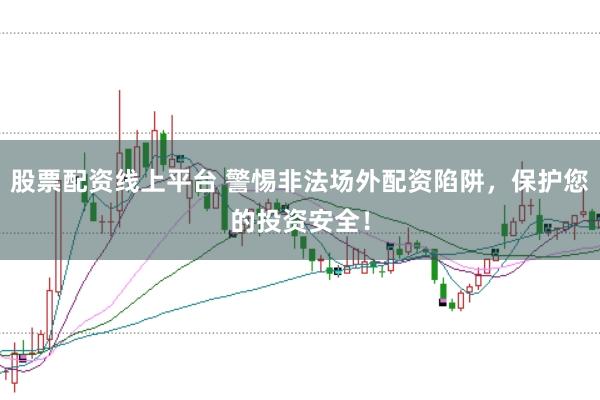 股票配资线上平台 警惕非法场外配资陷阱，保护您的投资安全！