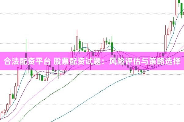 合法配资平台 股票配资试题：风险评估与策略选择
