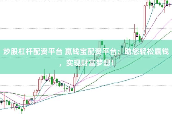 炒股杠杆配资平台 赢钱宝配资平台：助您轻松赢钱，实现财富梦想！
