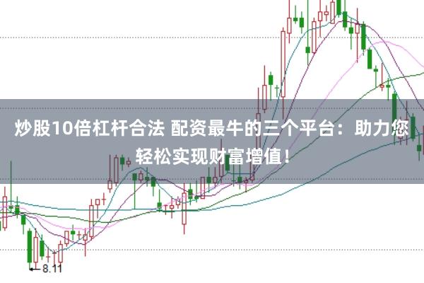 炒股10倍杠杆合法 配资最牛的三个平台：助力您轻松实现财富增值！