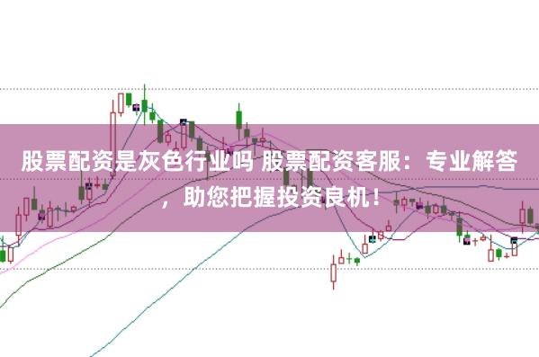 股票配资是灰色行业吗 股票配资客服：专业解答，助您把握投资良机！