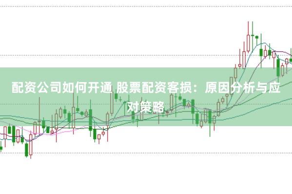 配资公司如何开通 股票配资客损：原因分析与应对策略