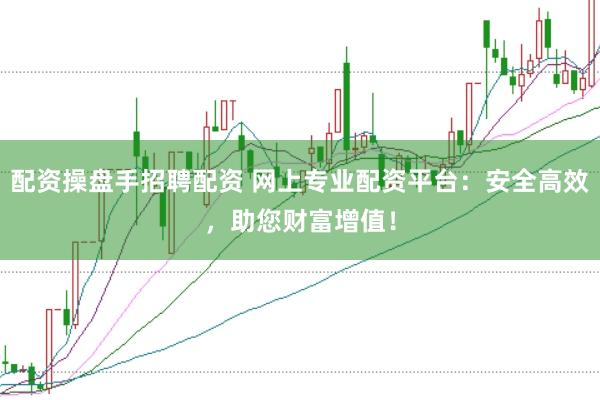 配资操盘手招聘配资 网上专业配资平台：安全高效，助您财富增值！