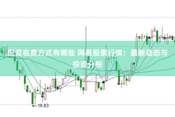 配资收费方式有哪些 网易股票行情：最新动态与投资分析