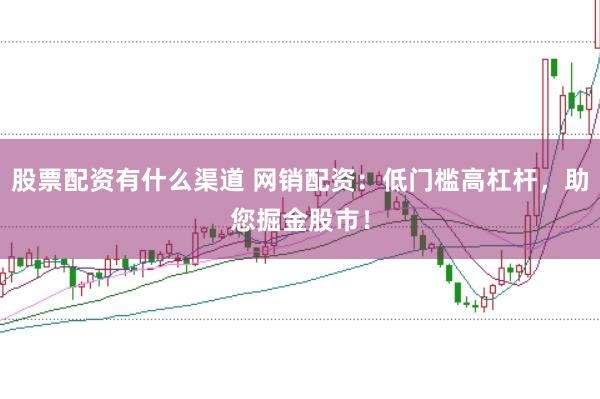 股票配资有什么渠道 网销配资：低门槛高杠杆，助您掘金股市！