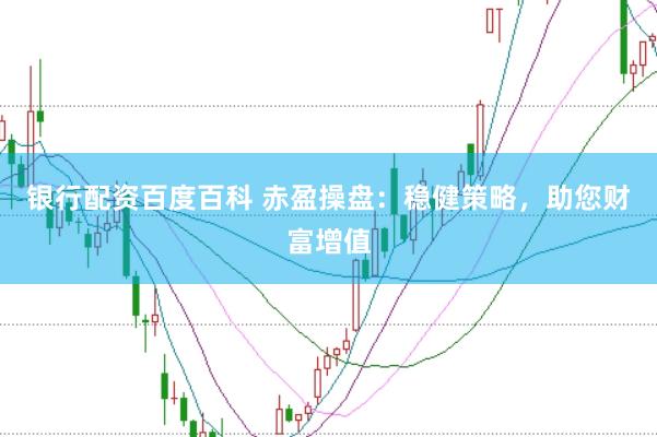 银行配资百度百科 赤盈操盘：稳健策略，助您财富增值