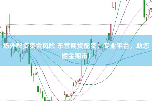 场外配资资金风险 东营期货配资：专业平台，助您掘金期市！