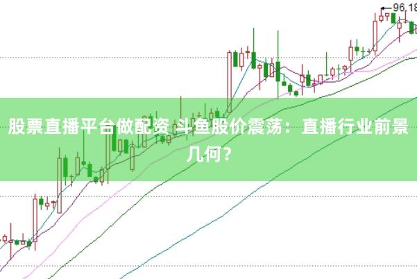 股票直播平台做配资 斗鱼股价震荡：直播行业前景几何？